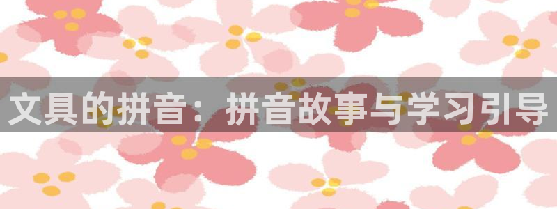 天顺娱乐恍：文具的拼音：拼音故事与学习引