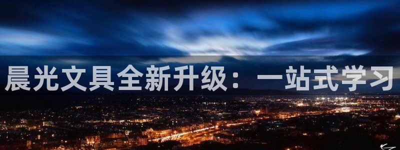 天顺娱乐股票代码：晨光文具全新升级：一站