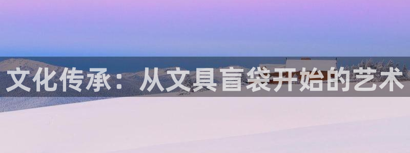 天顺娱乐主管指尖后：文化传承：从文具盲袋